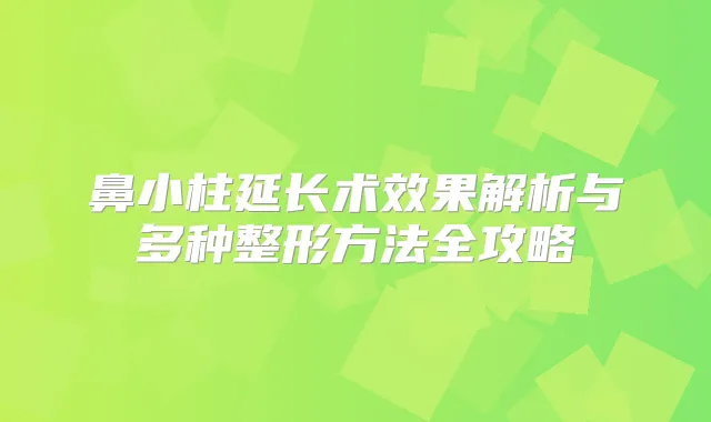 鼻小柱延长术效果解析与多种整形方法全攻略