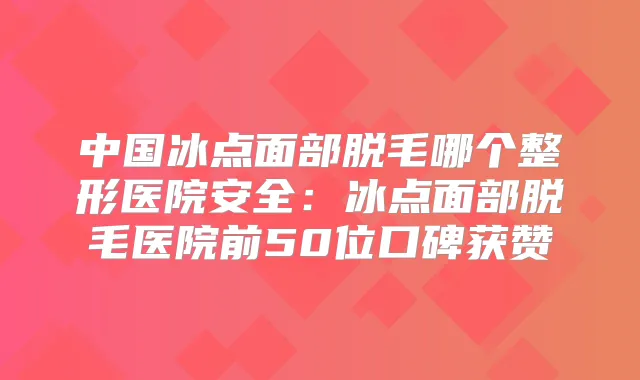 中国冰点面部脱毛哪个整形医院安全：冰点面部脱毛医院前50位口碑获赞