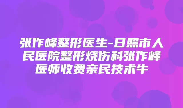 张作峰整形医生-日照市人民医院整形烧伤科张作峰医师收费亲民技术牛