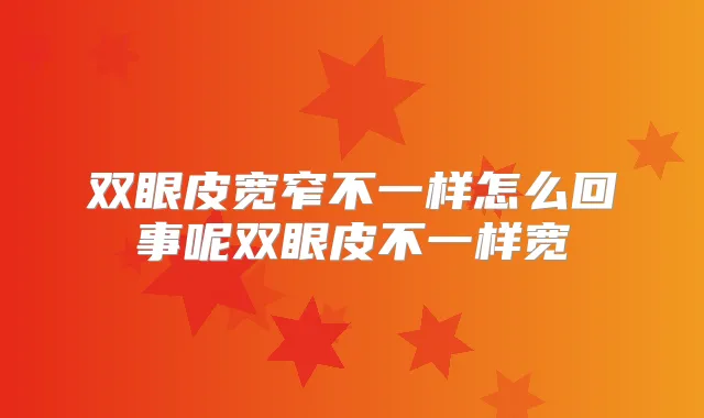 双眼皮宽窄不一样怎么回事呢双眼皮不一样宽