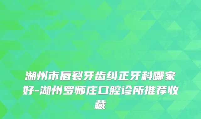湖州市唇裂牙齿纠正牙科哪家好-湖州罗师庄口腔诊所推荐收藏