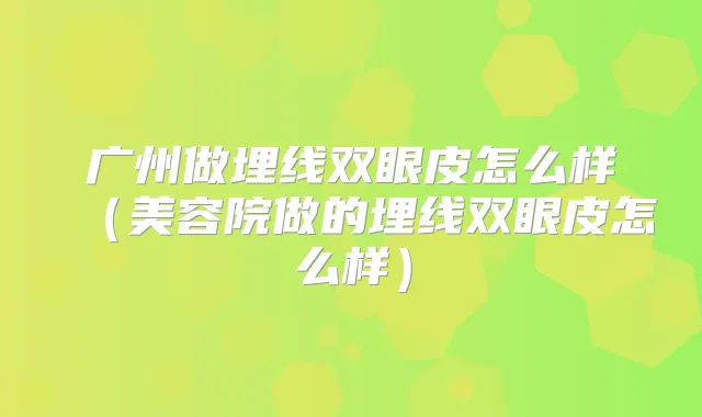 广州做埋线双眼皮怎么样（美容院做的埋线双眼皮怎么样）