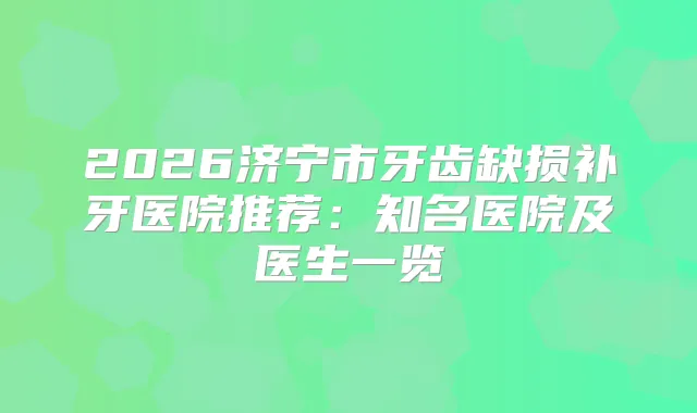 2026济宁市牙齿缺损补牙医院推荐：知名医院及医生一览