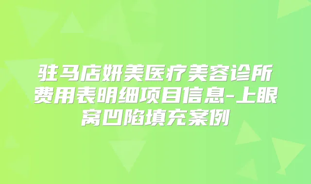 驻马店妍美医疗美容诊所费用表明细项目信息-上眼窝凹陷填充案例