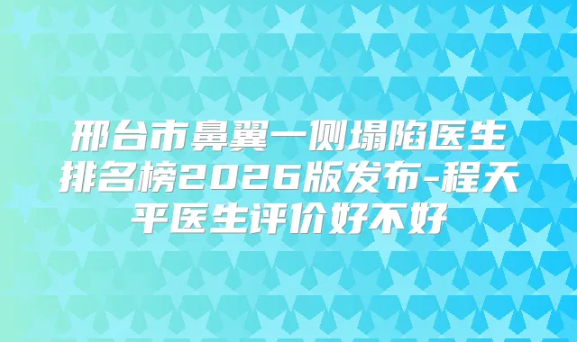 邢台市鼻翼一侧塌陷医生排名榜2026版发布-程天平医生评价好不好