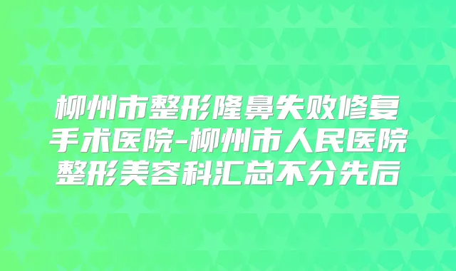柳州市整形隆鼻失败修复手术医院-柳州市人民医院整形美容科汇总不分先后