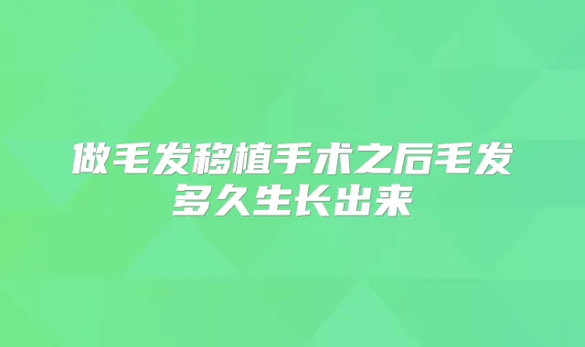 做毛发移植手术之后毛发多久生长出来