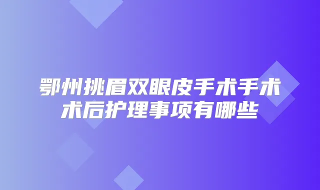 鄂州挑眉双眼皮手术手术术后护理事项有哪些
