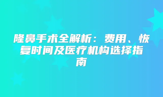 隆鼻手术全解析：费用、恢复时间及医疗机构选择指南