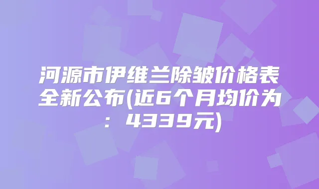 河源市伊维兰除皱价格表全新公布(近6个月均价为：4339元)