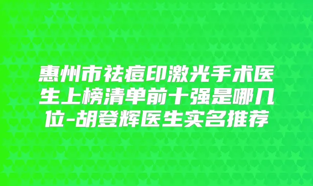 惠州市祛痘印激光手术医生上榜清单前十强是哪几位-胡登辉医生实名推荐