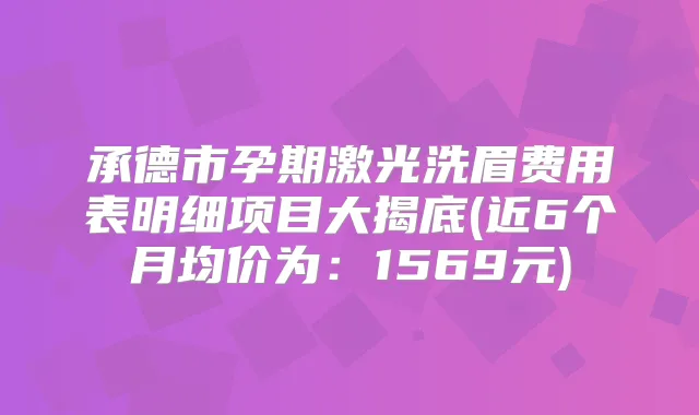 承德市孕期激光洗眉费用表明细项目大揭底(近6个月均价为：1569元)