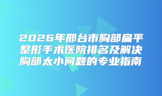 2026年邢台市胸部扁平整形手术医院排名及解决胸部太小问题的专业指南