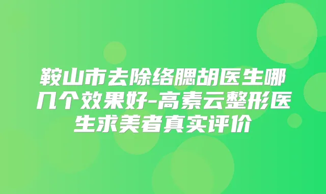 鞍山市去除络腮胡医生哪几个效果好-高素云整形医生求美者真实评价