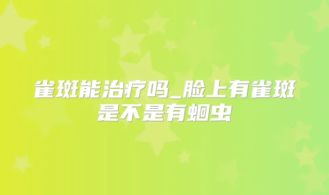 雀斑能吗_脸上有雀斑是不是有蛔虫