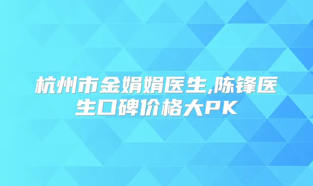 杭州市金娟娟医生,陈锋医生口碑价格大PK