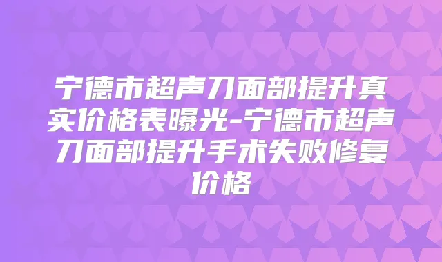 宁德市超声刀面部提升真实价格表曝光-宁德市超声刀面部提升手术失败修复价格