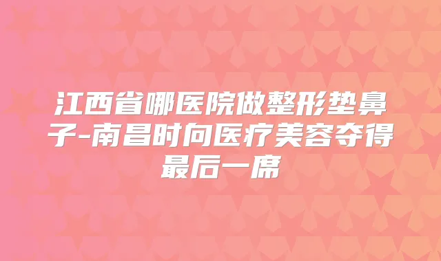 江西省哪医院做整形垫鼻子-南昌时向医疗美容夺得后一席