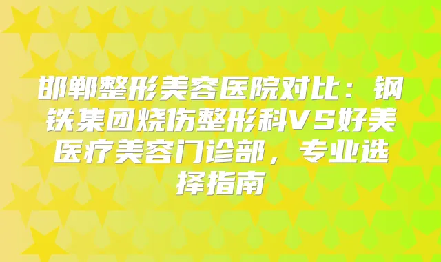 邯郸整形美容医院对比:钢铁集团烧伤整形科VS好美医疗美容门诊部,专业选择指南