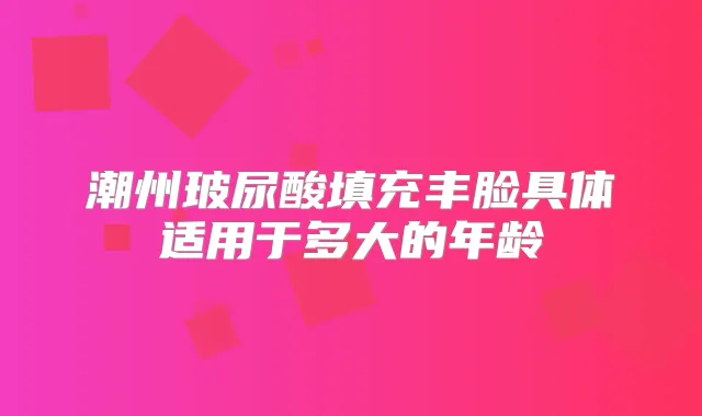 潮州玻尿酸填充丰脸具体适用于多大的年龄
