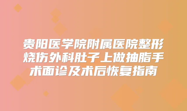 贵阳医学院附属医院整形烧伤外科肚子上做抽脂手术面诊及术后恢复指南