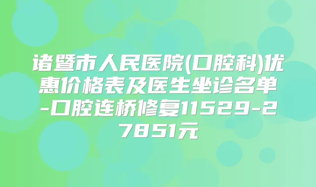 诸暨市人民医院(口腔科)优惠价格表及医生坐诊名单-口腔连桥修复11529-27851元