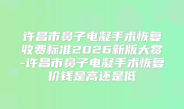 许昌市鼻子电凝手术恢复收费标准2026新版大赏-许昌市鼻子电凝手术恢复价钱是高还是低