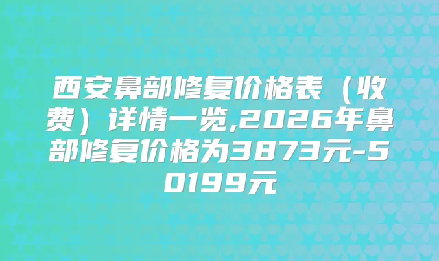 西安鼻部修复价格表(收费)详情一览,2026年鼻部修复价格为3873元-50199元
