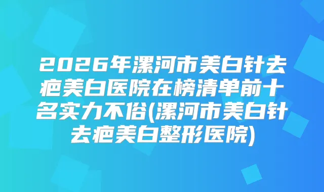 2026年漯河市美白针去疤美白医院在榜清单前十名实力不俗(漯河市美白针去疤美白整形医院)