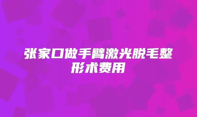 张家口做手臂激光脱毛整形术费用