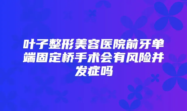 叶子整形美容医院前牙单端固定桥手术会有风险并发症吗