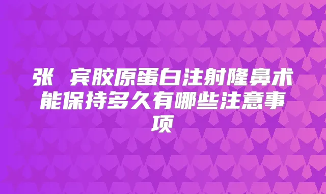 张 宾胶原蛋白注射隆鼻术能保持多久有哪些注意事项
