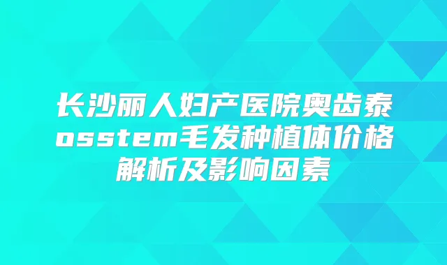 长沙丽人妇产医院奥齿泰osstem毛发种植体价格解析及影响因素