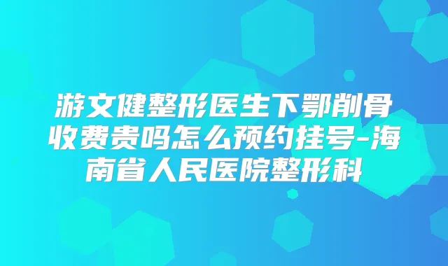 游文健整形医生下鄂削骨收费贵吗怎么预约挂号-海南省人民医院整形科