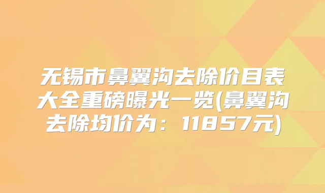 无锡市鼻翼沟去除价目表大全重磅曝光一览(鼻翼沟去除均价为：11857元)