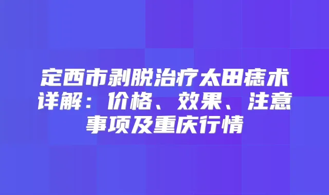 定西市剥脱太田痣术详解：价格、效果、注意事项及重庆行情