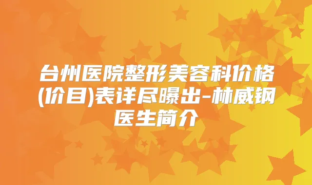 台州医院整形美容科价格(价目)表详尽曝出-林威钢医生简介