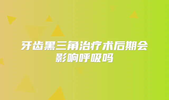 牙齿黑三角术后期会影响呼吸吗