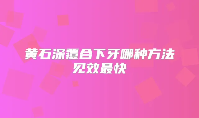 黄石深覆合下牙哪种方法见效快