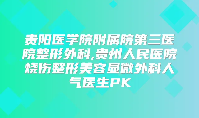 贵阳医学院附属院第三医院整形外科,贵州人民医院烧伤整形美容显微外科人气医生PK