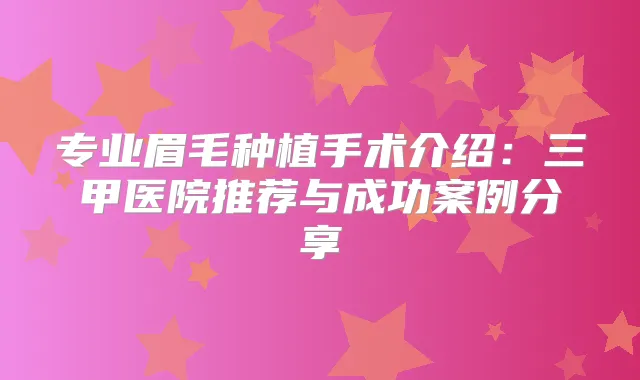 专业眉毛种植手术介绍：三甲医院推荐与成功案例分享
