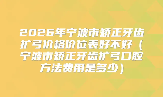 2026年宁波市矫正牙齿扩弓价格价位表好不好（宁波市矫正牙齿扩弓口腔方法费用是多少）