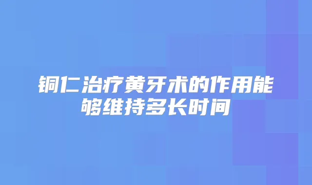 铜仁黄牙术的作用能够维持多长时间