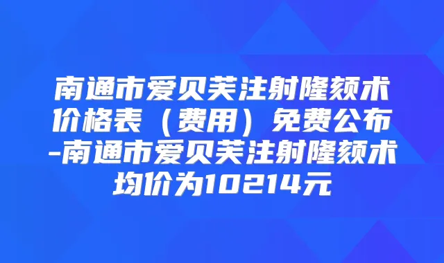 南通市爱贝芙注射隆颏术价格表（费用）免费公布-南通市爱贝芙注射隆颏术均价为10214元