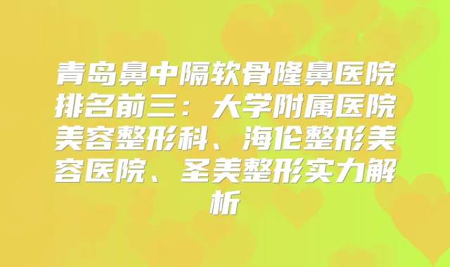 青岛鼻中隔软骨隆鼻医院排名前三:大学附属医院美容整形科、海伦整形美容医院、圣美整形实力解析