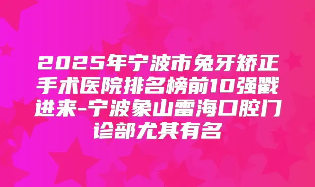 2025年宁波市兔牙矫正手术医院排名榜前10强戳进来-宁波象山雷海口腔门诊部尤其有名