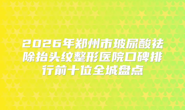 2026年郑州市玻尿酸祛除抬头纹整形医院口碑排行前十位全城盘点