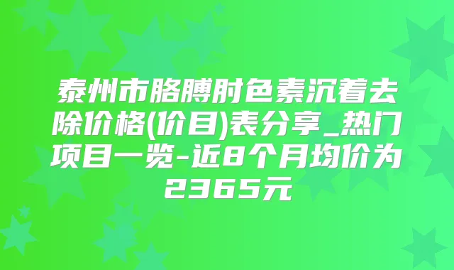 泰州市胳膊肘色素沉着去除价格(价目)表分享_热门项目一览-近8个月均价为2365元