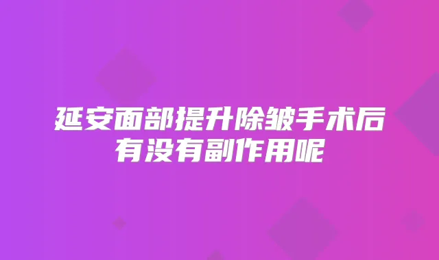 延安面部提升除皱手术后有没有副作用呢