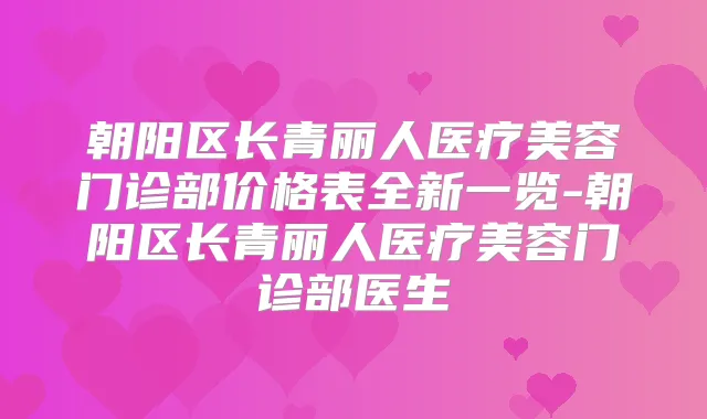朝阳区长青丽人医疗美容门诊部价格表全新一览-朝阳区长青丽人医疗美容门诊部医生